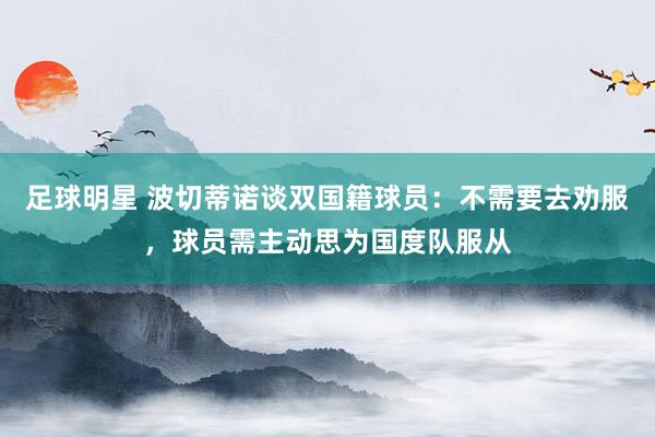 足球明星 波切蒂诺谈双国籍球员：不需要去劝服，球员需主动思为国度队服从