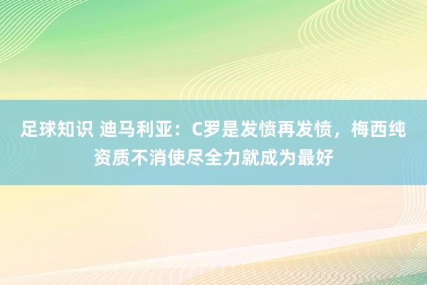 足球知识 迪马利亚：C罗是发愤再发愤，梅西纯资质不消使尽全力就成为最好