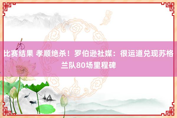 比赛结果 孝顺绝杀！罗伯逊社媒：很运道兑现苏格兰队80场里程碑