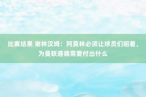 比赛结果 谢林汉姆：阿莫林必须让球员们昭着，为曼联遵循需要付出什么