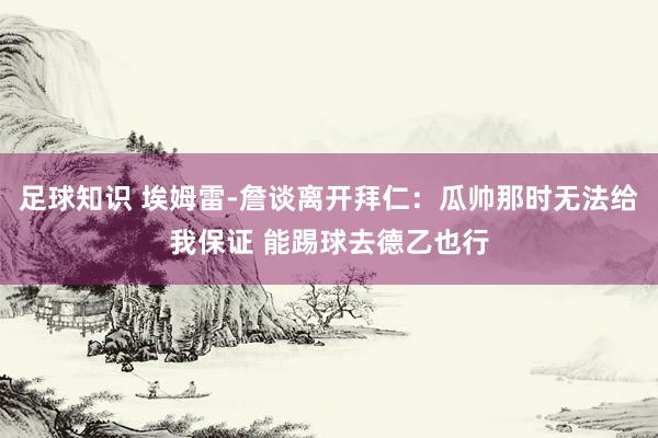 足球知识 埃姆雷-詹谈离开拜仁：瓜帅那时无法给我保证 能踢球去德乙也行