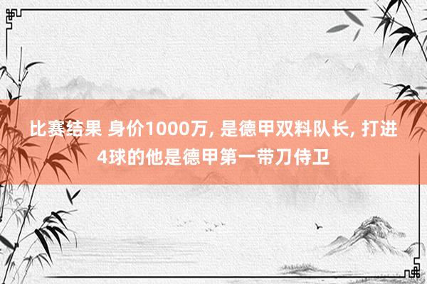 比赛结果 身价1000万, 是德甲双料队长, 打进4球的他是德甲第一带刀侍卫