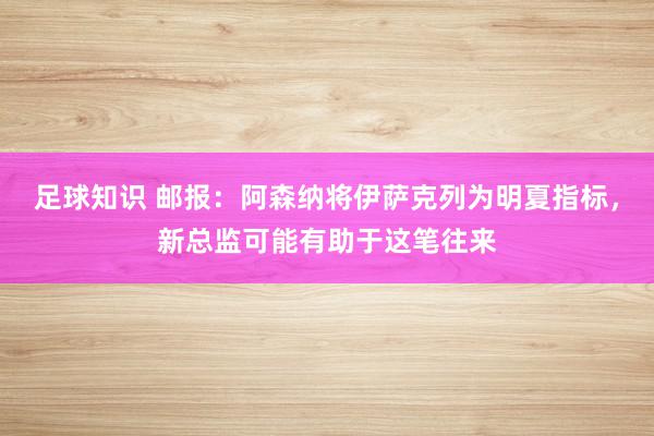 足球知识 邮报：阿森纳将伊萨克列为明夏指标，新总监可能有助于这笔往来