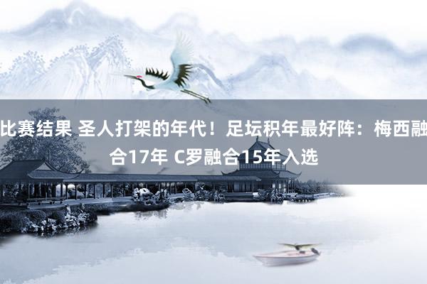 比赛结果 圣人打架的年代！足坛积年最好阵：梅西融合17年 C罗融合15年入选