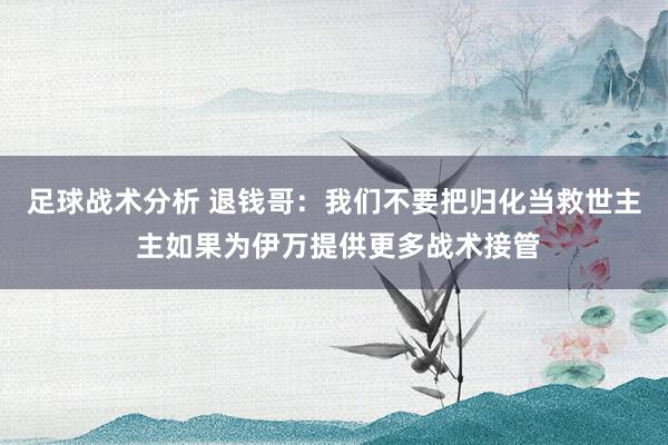 足球战术分析 退钱哥：我们不要把归化当救世主 主如果为伊万提供更多战术接管