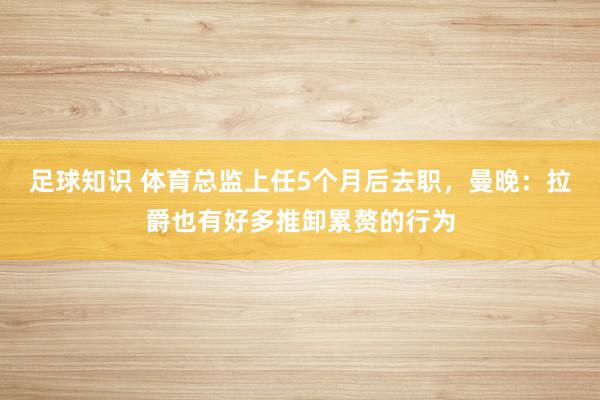 足球知识 体育总监上任5个月后去职，曼晚：拉爵也有好多推卸累赘的行为