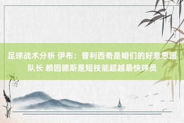 足球战术分析 伊布：普利西奇是咱们的好意思国队长 赖因德斯是短技能超越最快球员