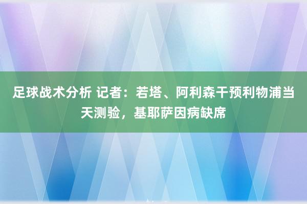 足球战术分析 记者：若塔、阿利森干预利物浦当天测验，基耶萨因病缺席