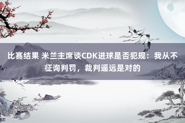 比赛结果 米兰主席谈CDK进球是否犯规：我从不征询判罚，裁判遥远是对的