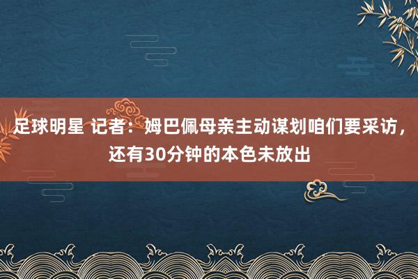 足球明星 记者：姆巴佩母亲主动谋划咱们要采访，还有30分钟的本色未放出