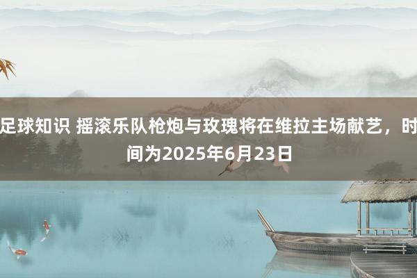 足球知识 摇滚乐队枪炮与玫瑰将在维拉主场献艺，时间为2025年6月23日