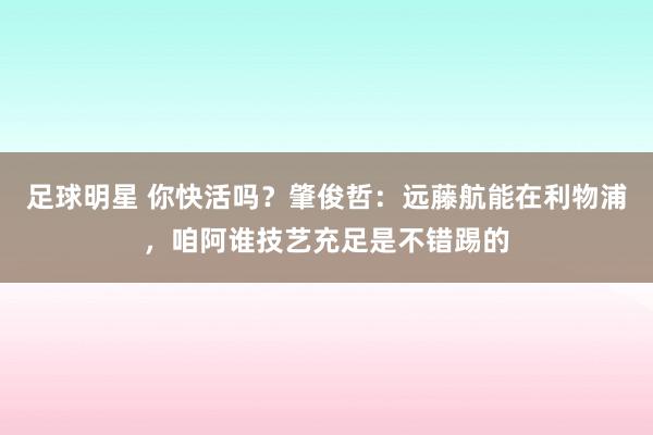 足球明星 你快活吗？肇俊哲：远藤航能在利物浦，咱阿谁技艺充足是不错踢的