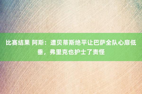 比赛结果 阿斯：遭贝蒂斯绝平让巴萨全队心扉低垂，弗里克也护士了责怪