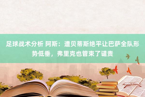 足球战术分析 阿斯：遭贝蒂斯绝平让巴萨全队形势低垂，弗里克也管束了谴责