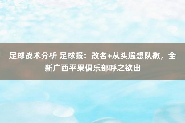 足球战术分析 足球报：改名+从头遐想队徽，全新广西平果俱乐部呼之欲出