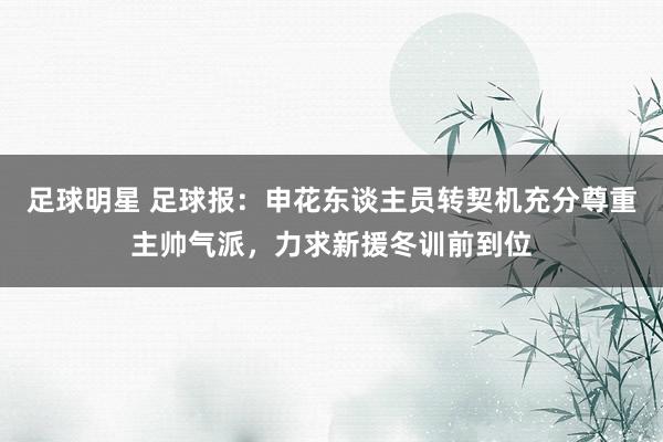 足球明星 足球报：申花东谈主员转契机充分尊重主帅气派，力求新援冬训前到位