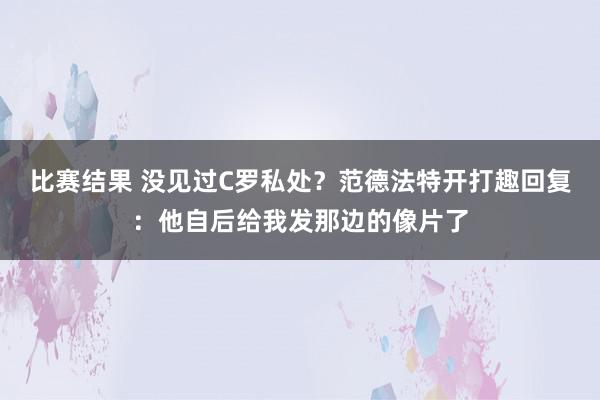 比赛结果 没见过C罗私处？范德法特开打趣回复：他自后给我发那边的像片了