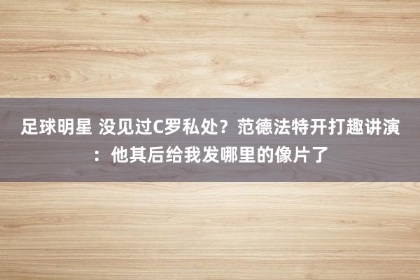 足球明星 没见过C罗私处？范德法特开打趣讲演：他其后给我发哪里的像片了