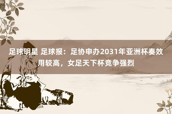 足球明星 足球报：足协申办2031年亚洲杯奏效用较高，女足天下杯竞争强烈