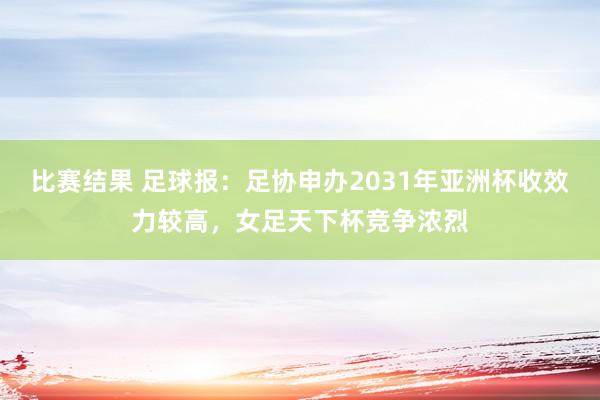 比赛结果 足球报：足协申办2031年亚洲杯收效力较高，女足天下杯竞争浓烈