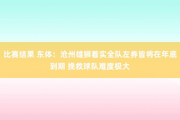 比赛结果 东体：沧州雄狮着实全队左券皆将在年底到期 挽救球队难度极大