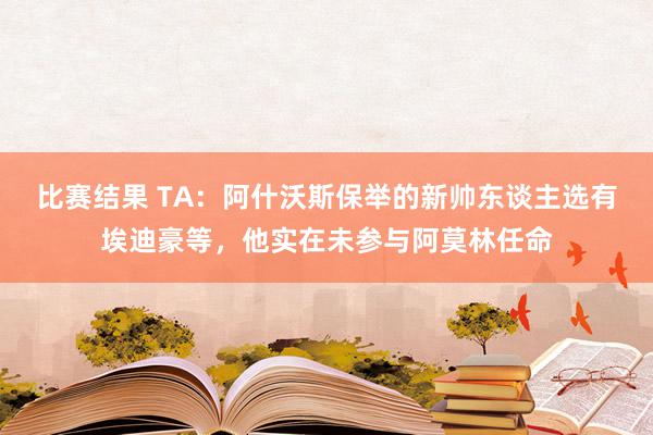 比赛结果 TA：阿什沃斯保举的新帅东谈主选有埃迪豪等，他实在未参与阿莫林任命