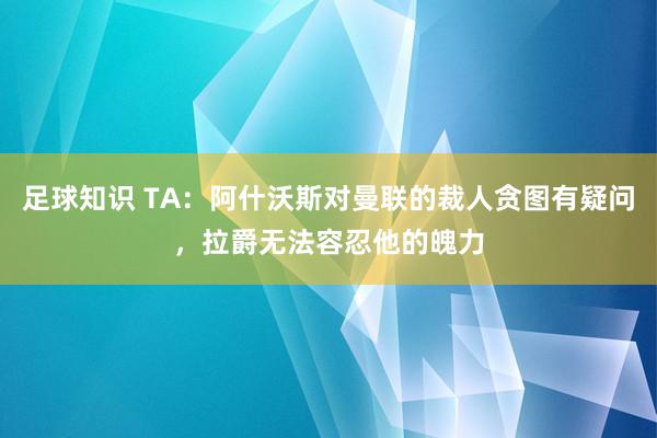 足球知识 TA：阿什沃斯对曼联的裁人贪图有疑问，拉爵无法容忍他的魄力