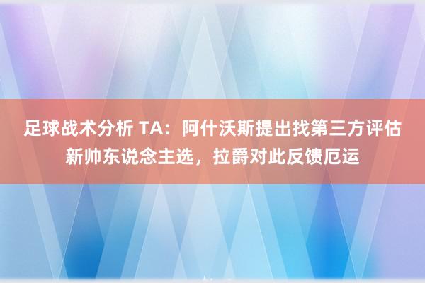 足球战术分析 TA：阿什沃斯提出找第三方评估新帅东说念主选，拉爵对此反馈厄运