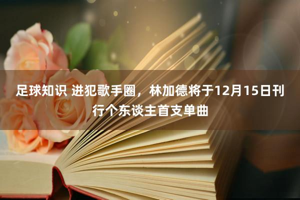 足球知识 进犯歌手圈，林加德将于12月15日刊行个东谈主首支单曲