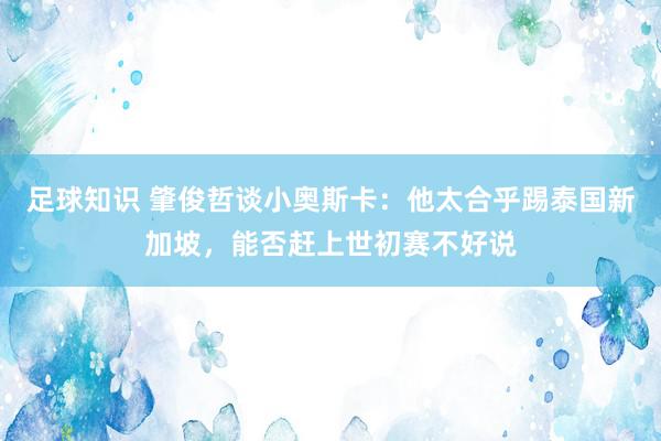 足球知识 肇俊哲谈小奥斯卡：他太合乎踢泰国新加坡，能否赶上世初赛不好说