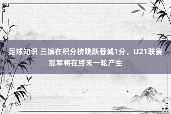 足球知识 三镇在积分榜跳跃蓉城1分，U21联赛冠军将在终末一轮产生