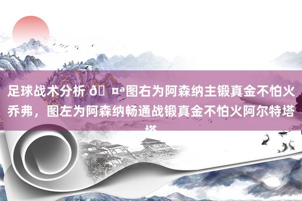 足球战术分析 🤪图右为阿森纳主锻真金不怕火乔弗，图左为阿森纳畅通战锻真金不怕火阿尔特塔