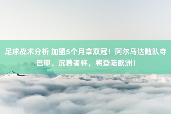 足球战术分析 加盟5个月拿双冠！阿尔马达随队夺巴甲、沉着者杯，将登陆欧洲！