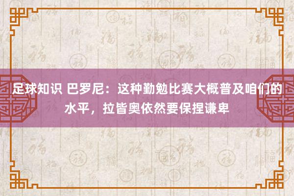 足球知识 巴罗尼：这种勤勉比赛大概普及咱们的水平，拉皆奥依然要保捏谦卑