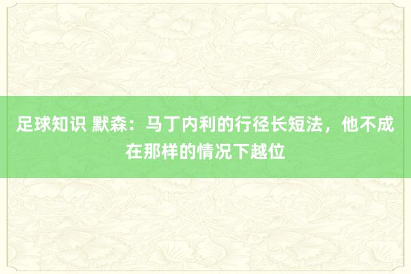 足球知识 默森：马丁内利的行径长短法，他不成在那样的情况下越位