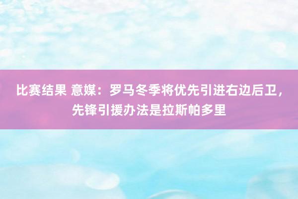 比赛结果 意媒：罗马冬季将优先引进右边后卫，先锋引援办法是拉斯帕多里