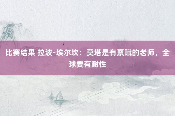 比赛结果 拉波-埃尔坎：莫塔是有禀赋的老师，全球要有耐性