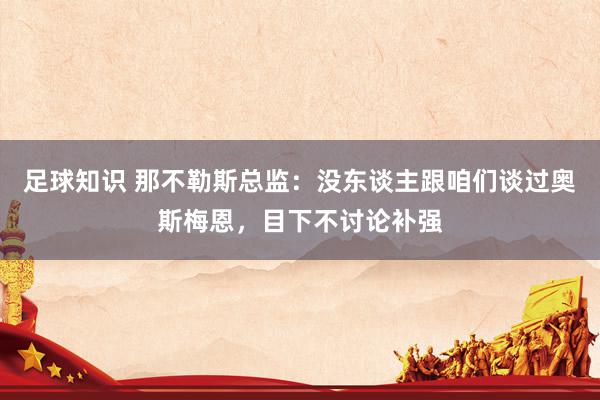 足球知识 那不勒斯总监：没东谈主跟咱们谈过奥斯梅恩，目下不讨论补强