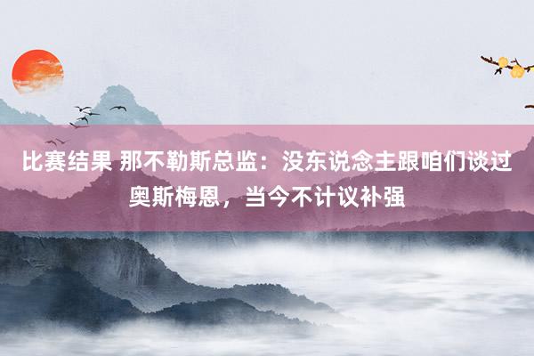 比赛结果 那不勒斯总监：没东说念主跟咱们谈过奥斯梅恩，当今不计议补强