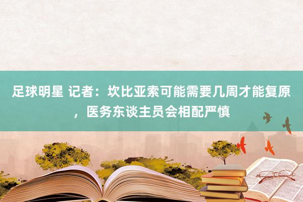 足球明星 记者：坎比亚索可能需要几周才能复原，医务东谈主员会相配严慎