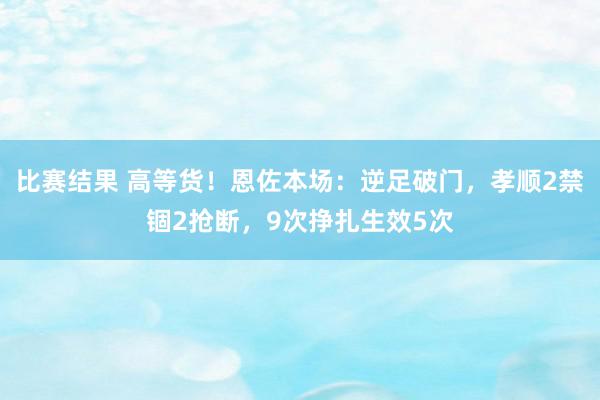 比赛结果 高等货！恩佐本场：逆足破门，孝顺2禁锢2抢断，9次挣扎生效5次