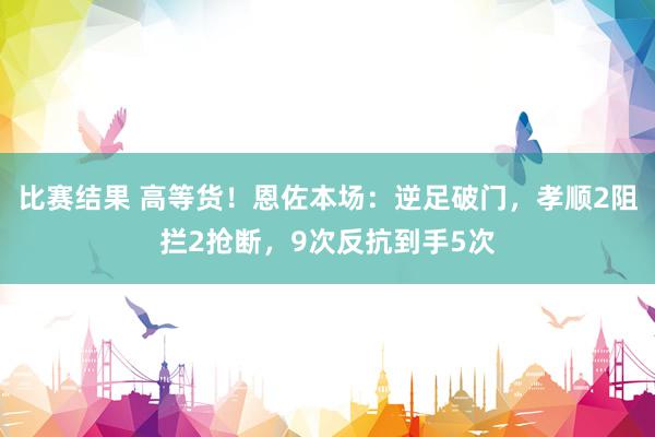 比赛结果 高等货！恩佐本场：逆足破门，孝顺2阻拦2抢断，9次反抗到手5次