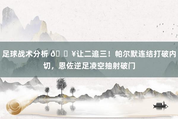 足球战术分析 💥让二追三！帕尔默连结打破内切，恩佐逆足凌空抽射破门