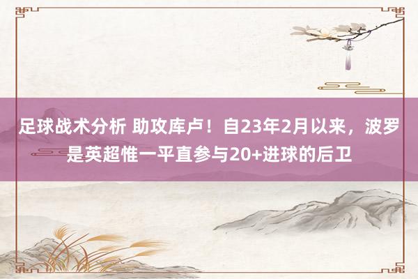 足球战术分析 助攻库卢！自23年2月以来，波罗是英超惟一平直参与20+进球的后卫