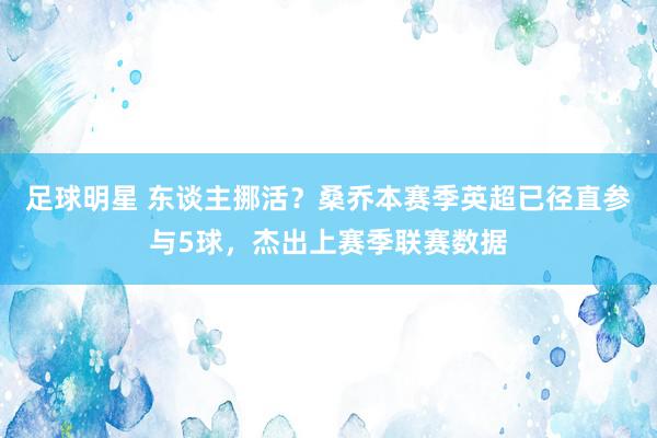 足球明星 东谈主挪活？桑乔本赛季英超已径直参与5球，杰出上赛季联赛数据