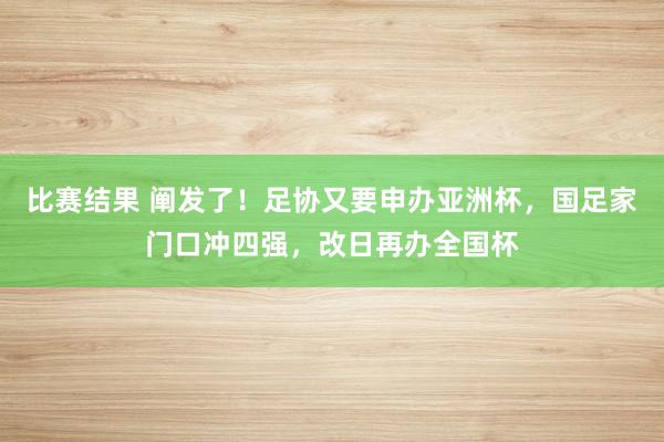 比赛结果 阐发了！足协又要申办亚洲杯，国足家门口冲四强，改日再办全国杯