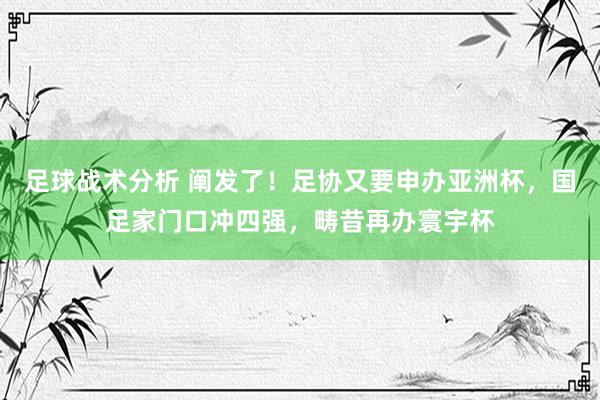 足球战术分析 阐发了！足协又要申办亚洲杯，国足家门口冲四强，畴昔再办寰宇杯