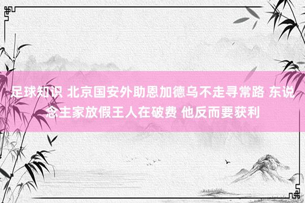 足球知识 北京国安外助恩加德乌不走寻常路 东说念主家放假王人在破费 他反而要获利