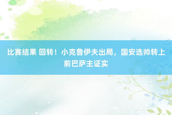 比赛结果 回转！小克鲁伊夫出局，国安选帅转上前巴萨主证实