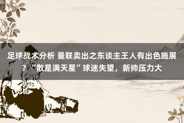 足球战术分析 曼联卖出之东谈主王人有出色施展？“散是满天星”球迷失望，新帅压力大